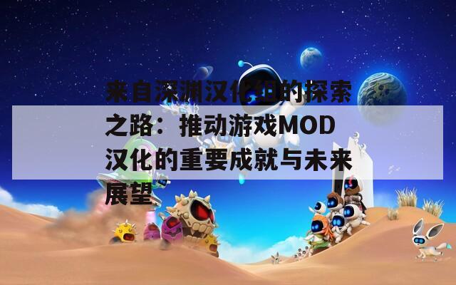 来自深渊汉化组的探索之路：推动游戏MOD汉化的重要成就与未来展望
