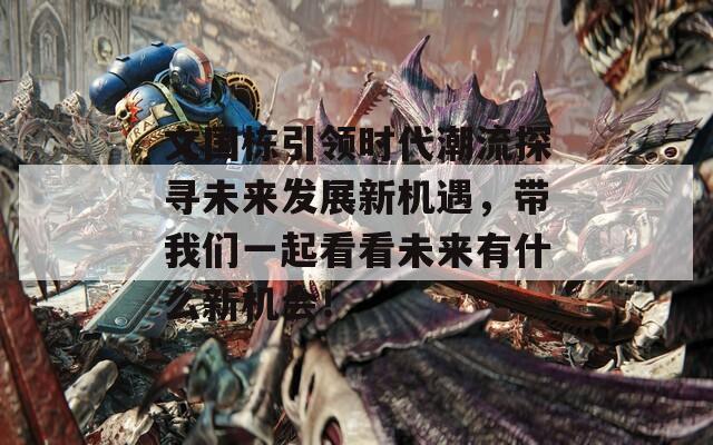 文国栋引领时代潮流探寻未来发展新机遇，带我们一起看看未来有什么新机会！
