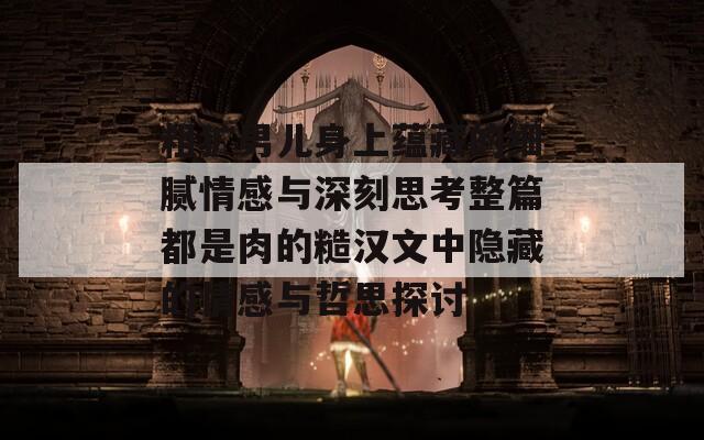 粗犷男儿身上蕴藏的细腻情感与深刻思考整篇都是肉的糙汉文中隐藏的情感与哲思探讨