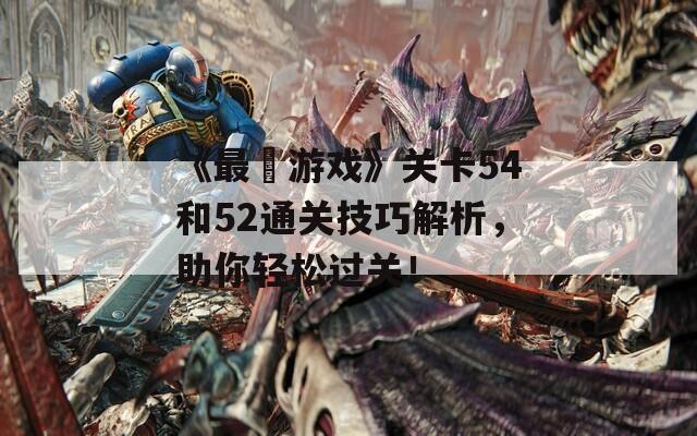 《最囧游戏》关卡54和52通关技巧解析，助你轻松过关！