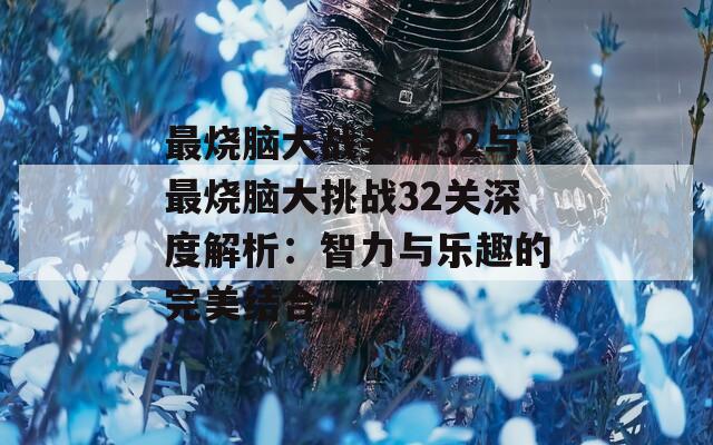 最烧脑大战关卡32与最烧脑大挑战32关深度解析：智力与乐趣的完美结合