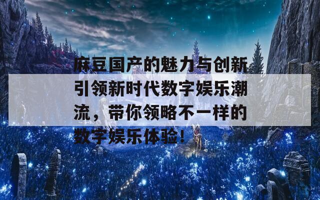 麻豆国产的魅力与创新引领新时代数字娱乐潮流，带你领略不一样的数字娱乐体验！