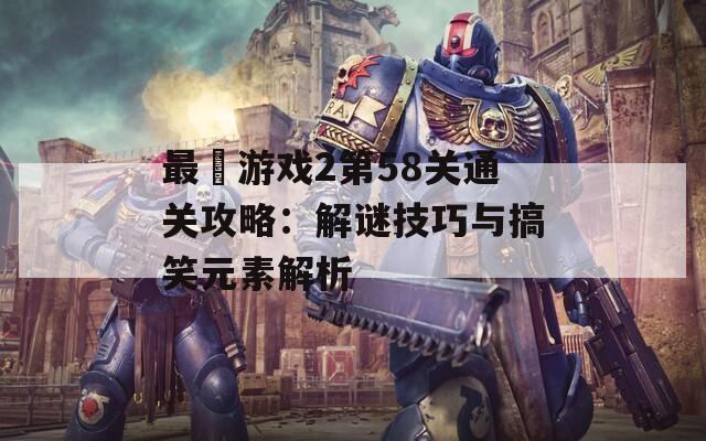 最囧游戏2第58关通关攻略：解谜技巧与搞笑元素解析