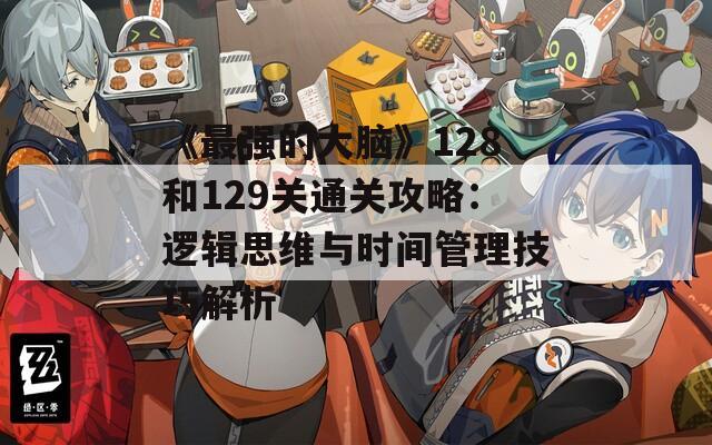 《最强的大脑》128和129关通关攻略：逻辑思维与时间管理技巧解析