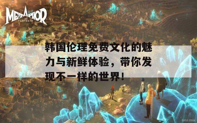 韩国伦理免费文化的魅力与新鲜体验，带你发现不一样的世界！