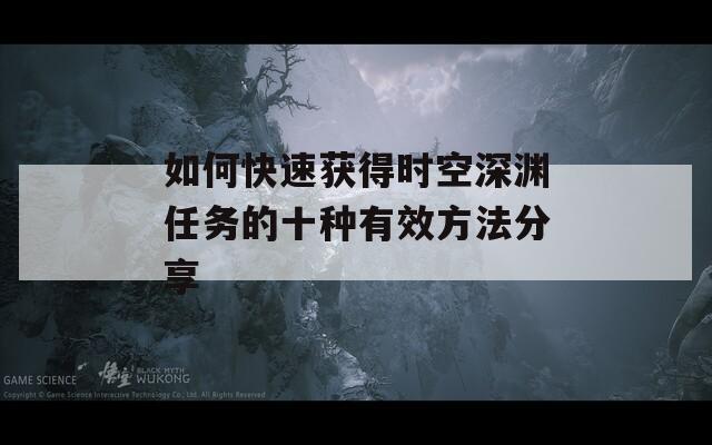 如何快速获得时空深渊任务的十种有效方法分享
