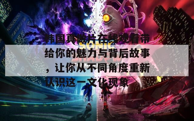 韩国真做片在线观看带给你的魅力与背后故事，让你从不同角度重新认识这一文化现象
