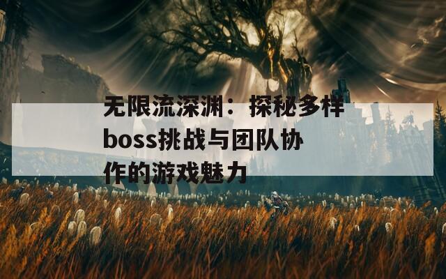 无限流深渊：探秘多样boss挑战与团队协作的游戏魅力