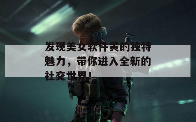 发现美女软件黄的独特魅力，带你进入全新的社交世界！