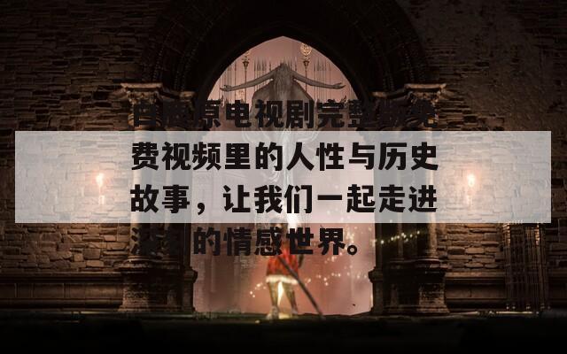 白鹿原电视剧完整版免费视频里的人性与历史故事，让我们一起走进深刻的情感世界。