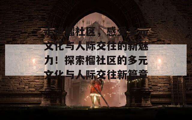 走进榴社区，感受多元文化与人际交往的新魅力！探索榴社区的多元文化与人际交往新篇章。