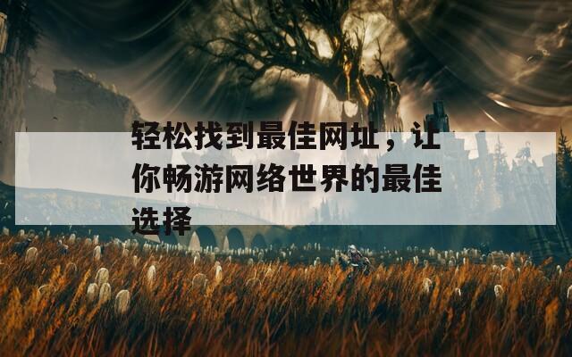 轻松找到最佳网址，让你畅游网络世界的最佳选择