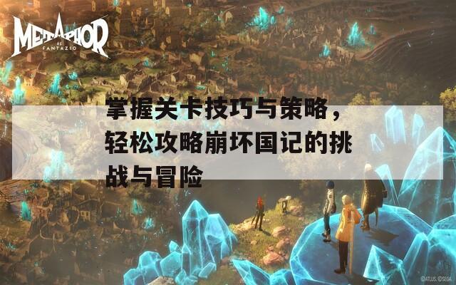 掌握关卡技巧与策略，轻松攻略崩坏国记的挑战与冒险