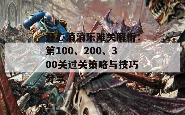 开心消消乐难关解析：第100、200、300关过关策略与技巧分享