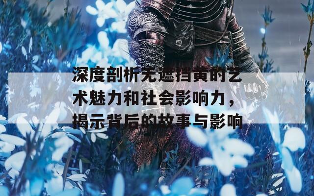 深度剖析无遮挡黄的艺术魅力和社会影响力，揭示背后的故事与影响