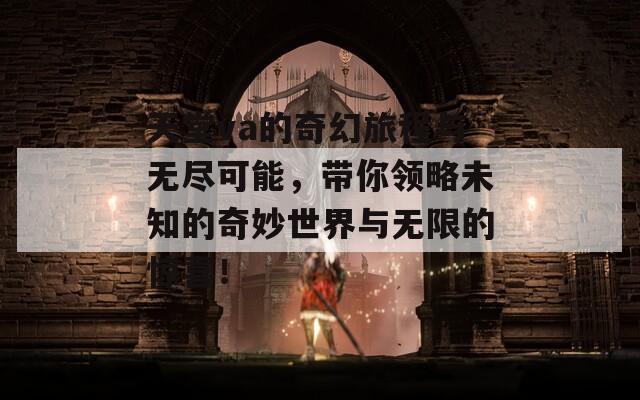 天堂va的奇幻旅程与无尽可能，带你领略未知的奇妙世界与无限的惊喜！