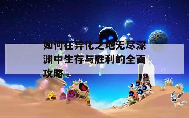 如何在异化之地无尽深渊中生存与胜利的全面攻略