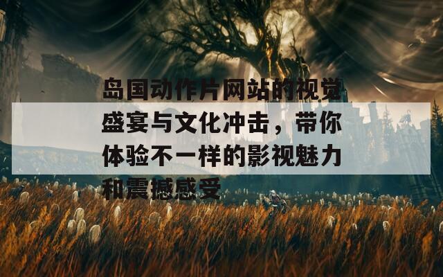 岛国动作片网站的视觉盛宴与文化冲击，带你体验不一样的影视魅力和震撼感受