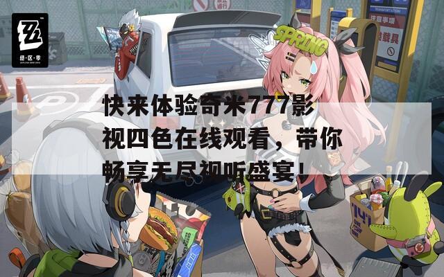 快来体验奇米777影视四色在线观看，带你畅享无尽视听盛宴！