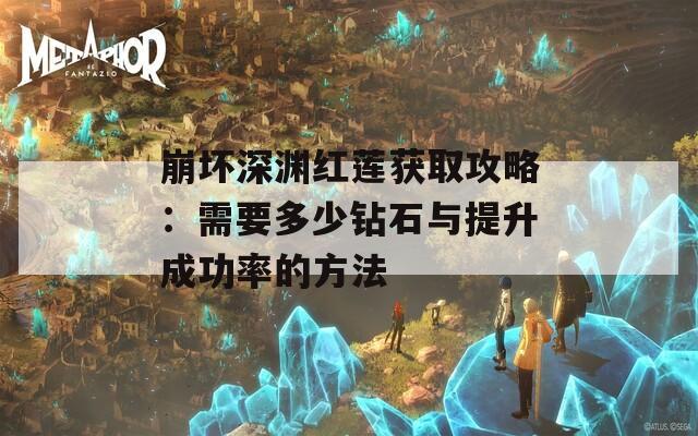 崩坏深渊红莲获取攻略：需要多少钻石与提升成功率的方法