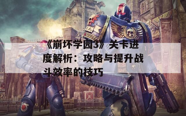 《崩坏学园3》关卡进度解析：攻略与提升战斗效率的技巧