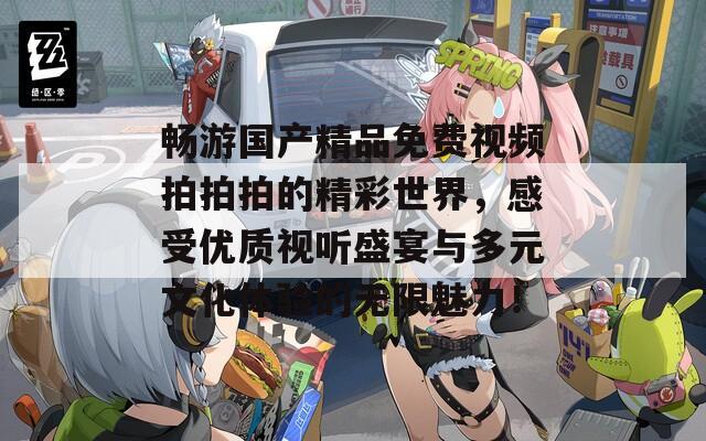 畅游国产精品免费视频拍拍拍的精彩世界，感受优质视听盛宴与多元文化体验的无限魅力！