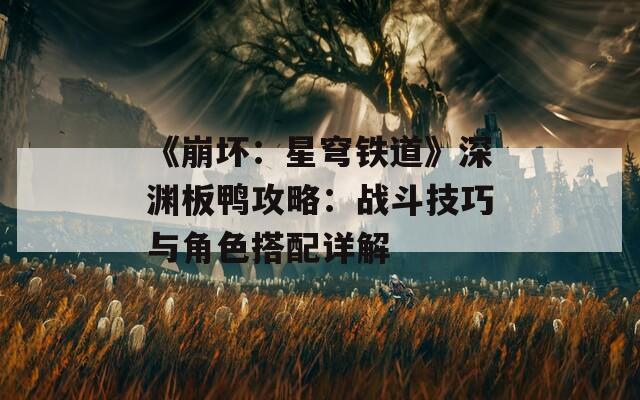 《崩坏：星穹铁道》深渊板鸭攻略：战斗技巧与角色搭配详解