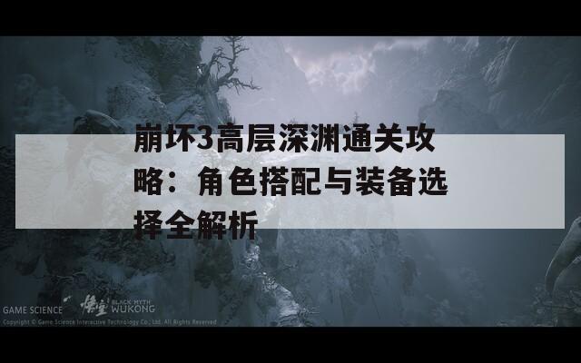 崩坏3高层深渊通关攻略：角色搭配与装备选择全解析