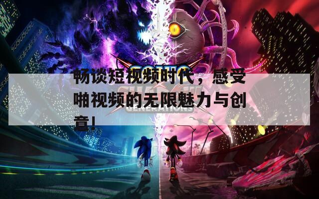 畅谈短视频时代，感受啪视频的无限魅力与创意!