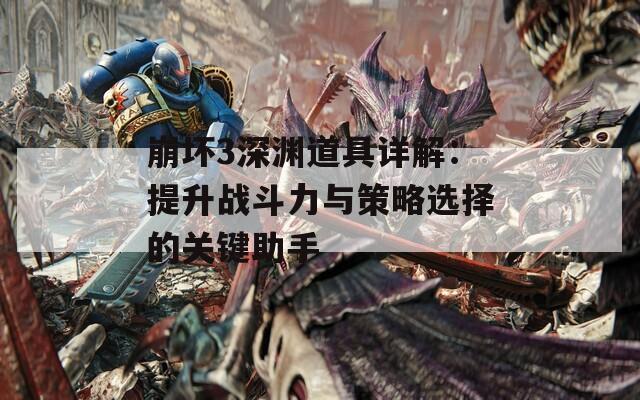 崩坏3深渊道具详解：提升战斗力与策略选择的关键助手