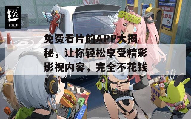 免费看片的APP大揭秘，让你轻松享受精彩影视内容，完全不花钱！