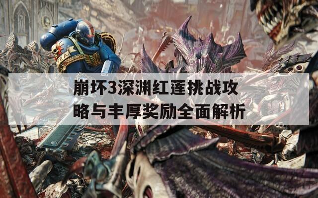 崩坏3深渊红莲挑战攻略与丰厚奖励全面解析