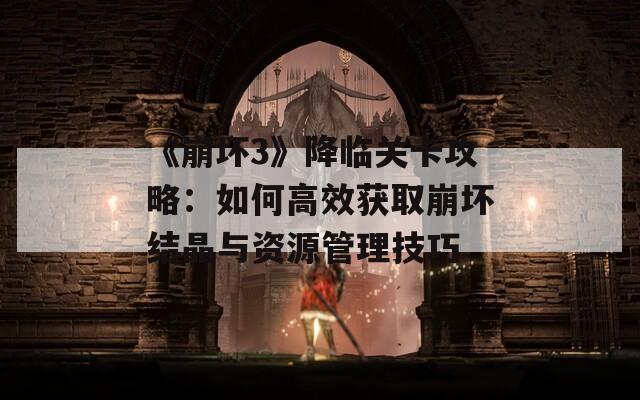 《崩坏3》降临关卡攻略：如何高效获取崩坏结晶与资源管理技巧