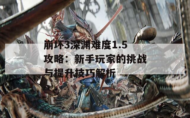 崩坏3深渊难度1.5攻略：新手玩家的挑战与提升技巧解析