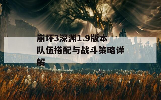 崩坏3深渊1.9版本队伍搭配与战斗策略详解