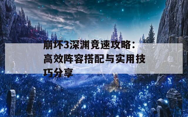 崩坏3深渊竞速攻略：高效阵容搭配与实用技巧分享