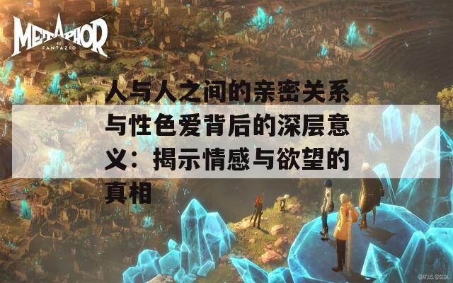 人与人之间的亲密关系与性色爱背后的深层意义：揭示情感与欲望的真相