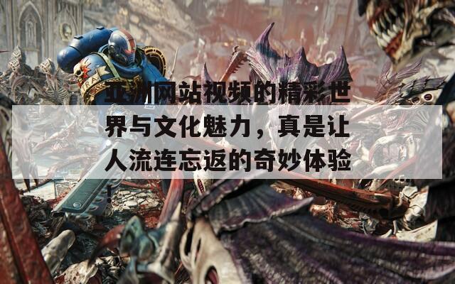 亚洲网站视频的精彩世界与文化魅力，真是让人流连忘返的奇妙体验！
