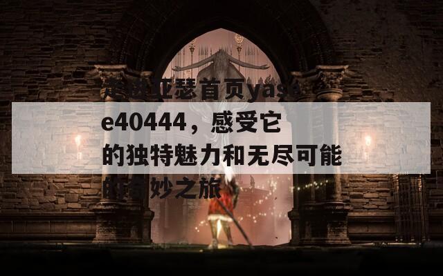 走进亚瑟首页yasee40444，感受它的独特魅力和无尽可能的奇妙之旅