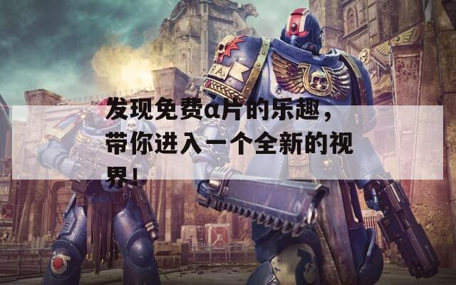 发现免费α片的乐趣，带你进入一个全新的视界！