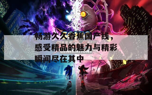 畅游久久香蕉国产线，感受精品的魅力与精彩瞬间尽在其中