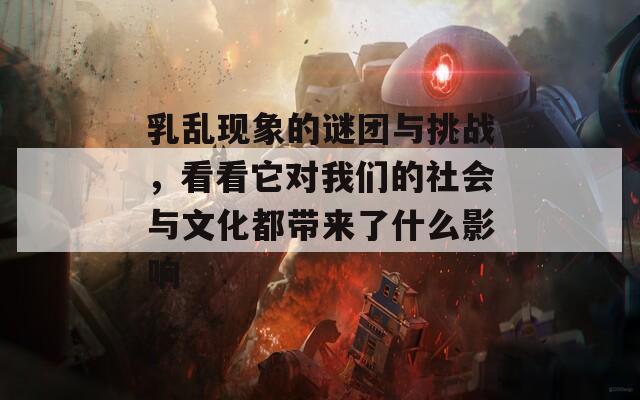 乳乱现象的谜团与挑战，看看它对我们的社会与文化都带来了什么影响