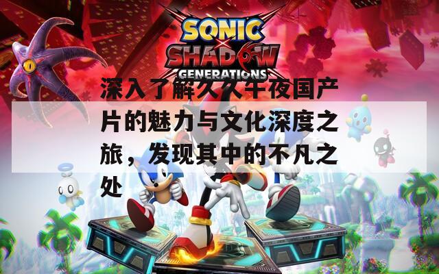 深入了解久久午夜国产片的魅力与文化深度之旅，发现其中的不凡之处