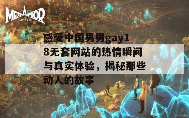 感受中国男男gay18无套网站的热情瞬间与真实体验，揭秘那些动人的故事