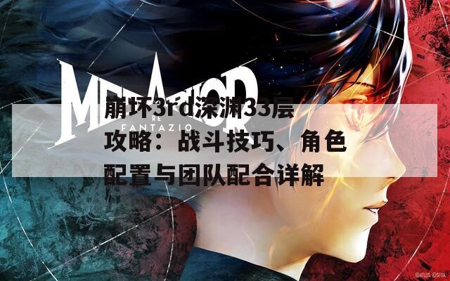 崩坏3rd深渊33层攻略：战斗技巧、角色配置与团队配合详解