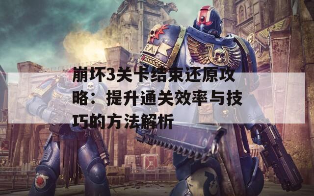 崩坏3关卡结束还原攻略：提升通关效率与技巧的方法解析