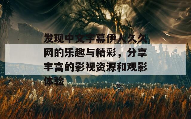 发现中文字幕伊人久久网的乐趣与精彩，分享丰富的影视资源和观影体验