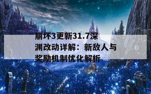 崩坏3更新31.7深渊改动详解：新敌人与奖励机制优化解析