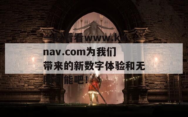 一起看看www.kanav.com为我们带来的新数字体验和无限可能吧！