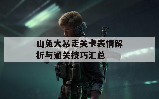 山兔大暴走关卡表情解析与通关技巧汇总